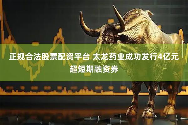 正规合法股票配资平台 太龙药业成功发行4亿元超短期融资券