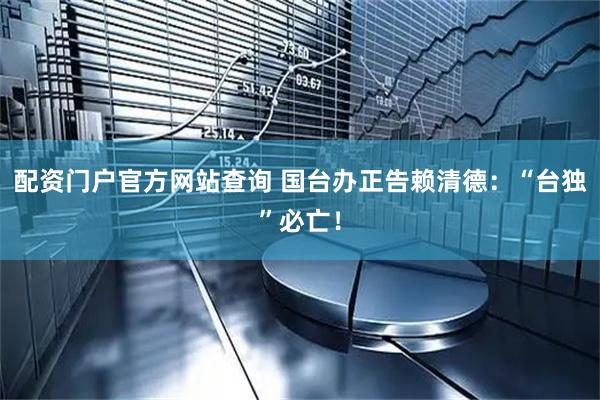 配资门户官方网站查询 国台办正告赖清德：“台独”必亡！