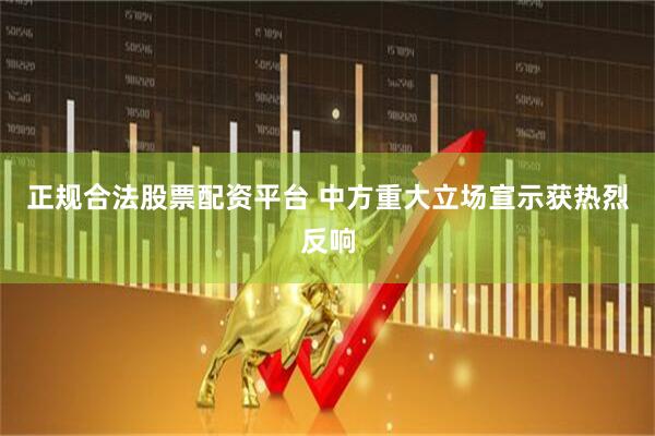 正规合法股票配资平台 中方重大立场宣示获热烈反响