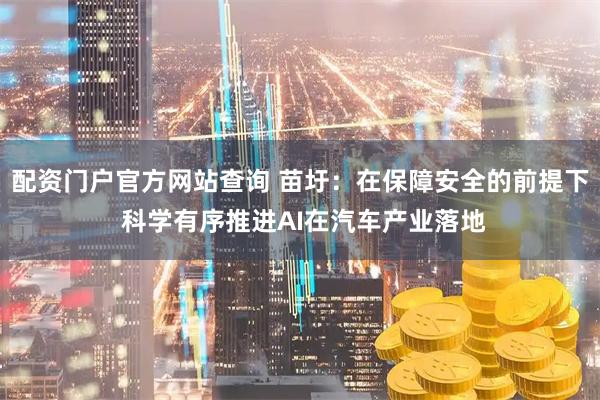 配资门户官方网站查询 苗圩：在保障安全的前提下 科学有序推进AI在汽车产业落地