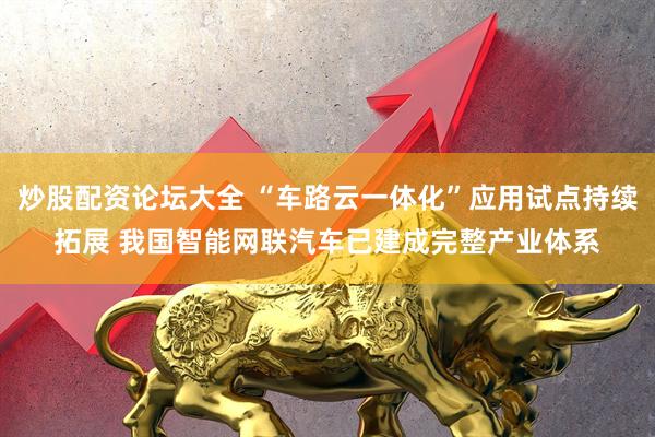 炒股配资论坛大全 “车路云一体化”应用试点持续拓展 我国智能网联汽车已建成完整产业体系