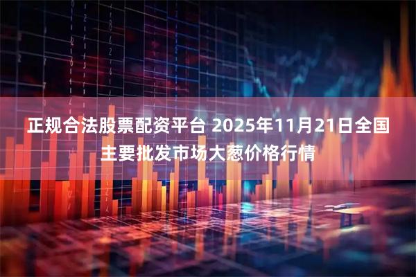 正规合法股票配资平台 2025年11月21日全国主要批发市场大葱价格行情