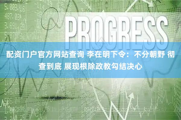 配资门户官方网站查询 李在明下令：不分朝野 彻查到底 展现根除政教勾结决心