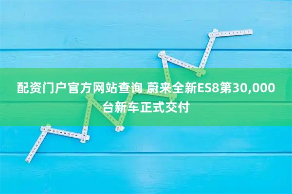 配资门户官方网站查询 蔚来全新ES8第30,000台新车正式交付