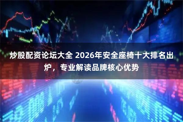 炒股配资论坛大全 2026年安全座椅十大排名出炉，专业解读品牌核心优势
