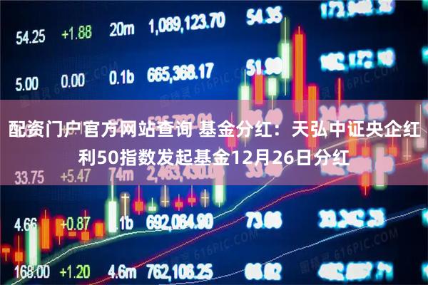 配资门户官方网站查询 基金分红:天弘中证央企红利50指数发起基金12月26日分红