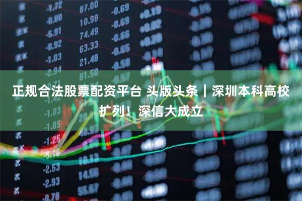 正规合法股票配资平台 头版头条|深圳本科高校扩列!深信大成立
