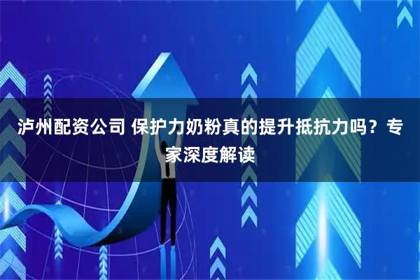 泸州配资公司 保护力奶粉真的提升抵抗力吗？专家深度解读