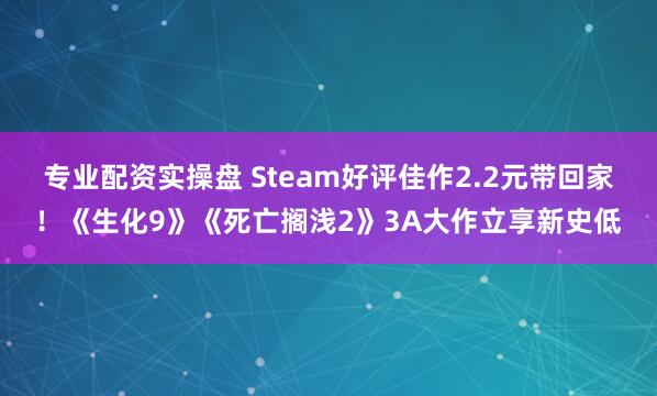 专业配资实操盘 Steam好评佳作2.2元带回家!《生化9》《死亡搁浅2》3A大作立享新史低