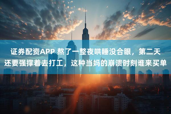 证券配资APP 熬了一整夜哄睡没合眼，第二天还要强撑着去打工，这种当妈的崩溃时刻谁来买单