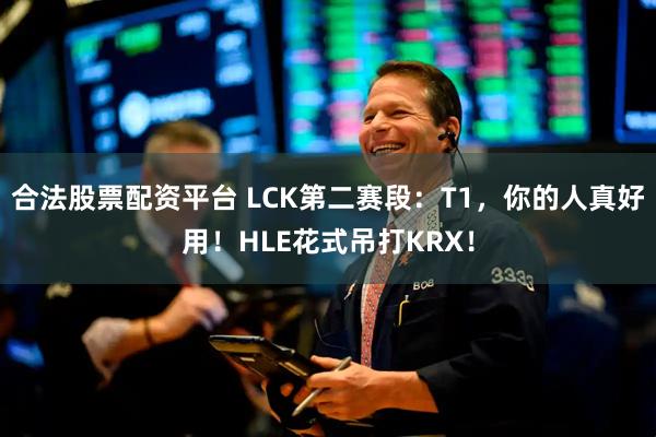 合法股票配资平台 LCK第二赛段：T1，你的人真好用！HLE花式吊打KRX！
