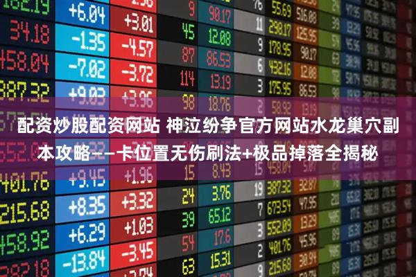 配资炒股配资网站 神泣纷争官方网站水龙巢穴副本攻略——卡位置无伤刷法+极品掉落全揭秘