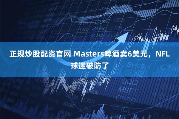 正规炒股配资官网 Masters啤酒卖6美元，NFL球迷破防了