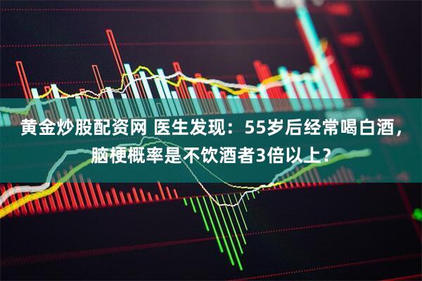 黄金炒股配资网 医生发现：55岁后经常喝白酒，脑梗概率是不饮酒者3倍以上？