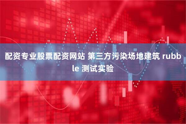 配资专业股票配资网站 第三方污染场地建筑 rubble 测试实验