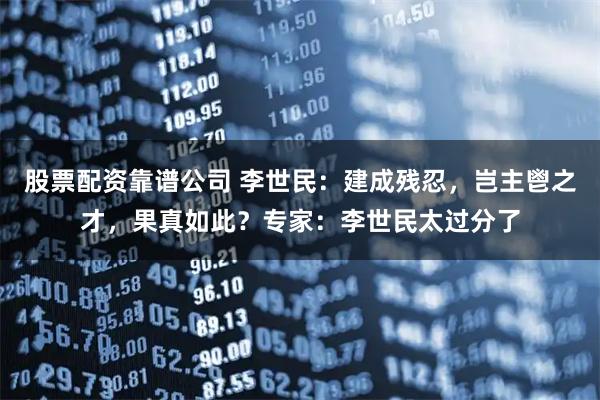 股票配资靠谱公司 李世民：建成残忍，岂主鬯之才，果真如此？专家：李世民太过分了