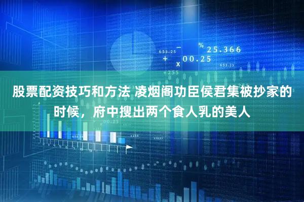 股票配资技巧和方法 凌烟阁功臣侯君集被抄家的时候,府中搜出两个食人乳的美人