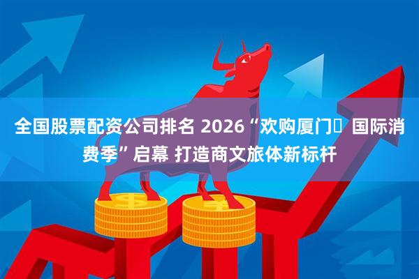 全国股票配资公司排名 2026“欢购厦门・国际消费季”启幕 打造商文旅体新标杆