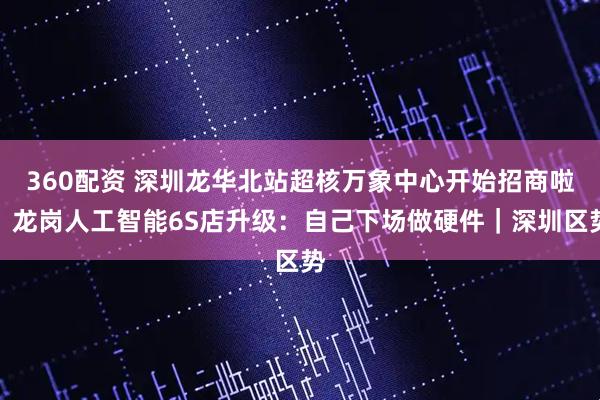 360配资 深圳龙华北站超核万象中心开始招商啦；龙岗人工智能6S店升级：自己下场做硬件｜深圳区势