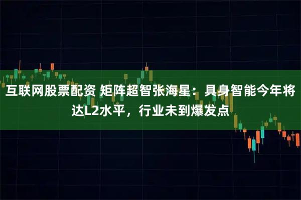 互联网股票配资 矩阵超智张海星：具身智能今年将达L2水平，行业未到爆发点
