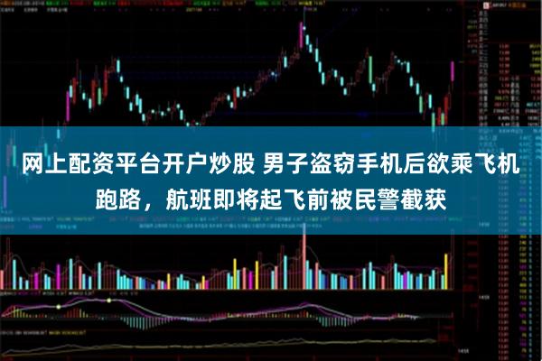 网上配资平台开户炒股 男子盗窃手机后欲乘飞机跑路，航班即将起飞前被民警截获